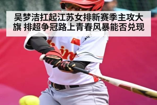 吴梦洁扛起江苏女排新赛季主攻大旗 排超争冠路上青春风暴能否兑现 - Leyu