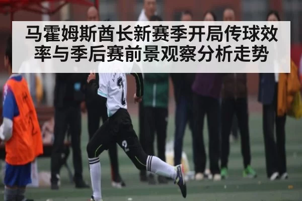 马霍姆斯酋长新赛季开局传球效率与季后赛前景观察分析走势 - Leyu