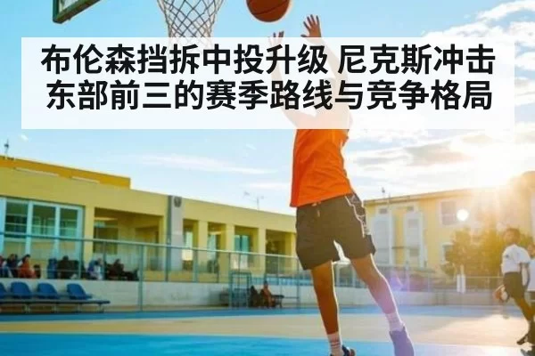 布伦森挡拆中投升级 尼克斯冲击东部前三的赛季路线与竞争格局 - Leyu